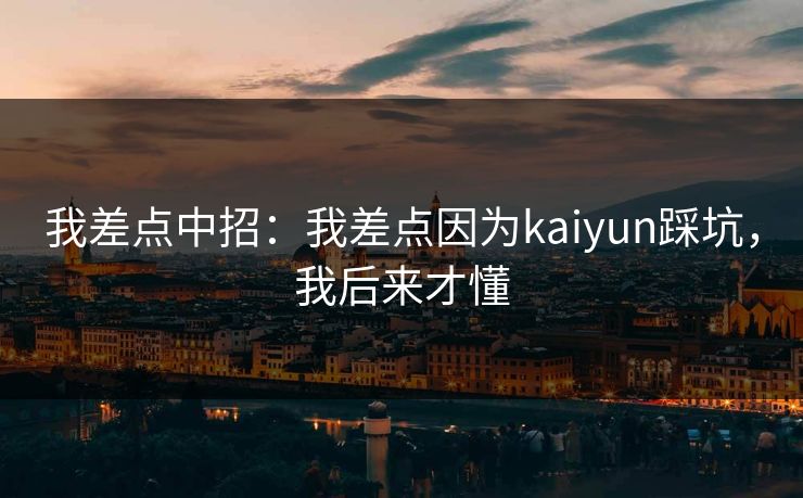 我差点中招:我差点因为kaiyun踩坑,我后来才懂 我差点中招:我差点因为kaiyun踩坑,我后来才懂