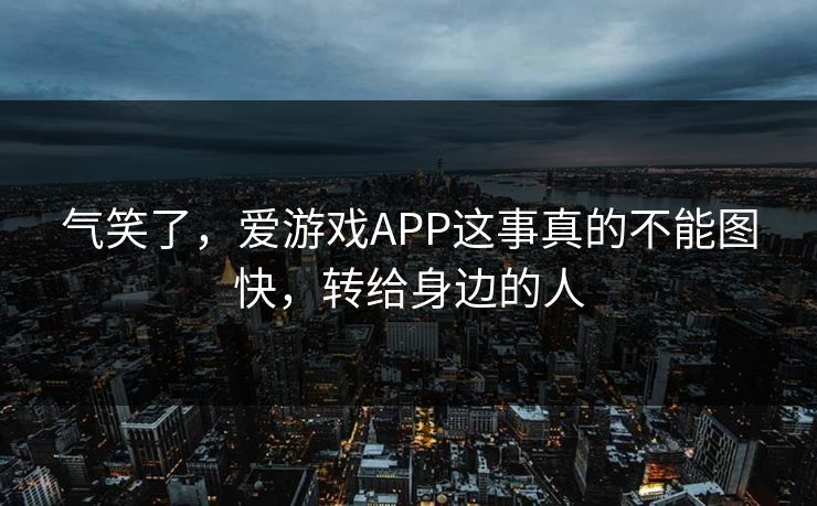 气笑了,爱游戏APP这事真的不能图快,转给身边的人 气笑了,爱游戏APP这事真的不能图快,转给身边的人