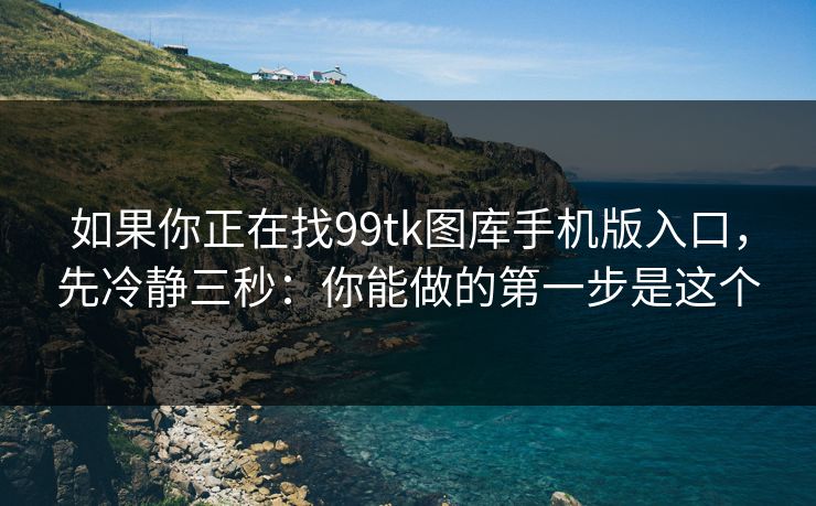 如果你正在找99tk图库手机版入口，先冷静三秒：你能做的第一步是这个