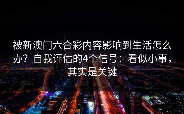 被新澳门六合彩内容影响到生活怎么办？自我评估的4个信号：看似小事，其实是关键