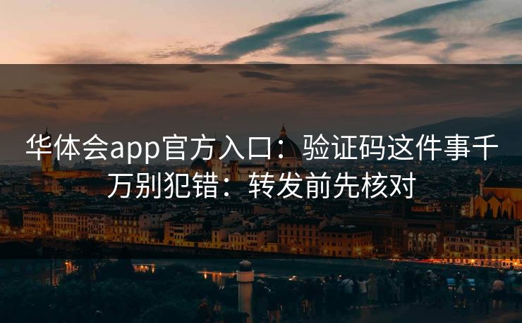 华体会app官方入口：验证码这件事千万别犯错：转发前先核对