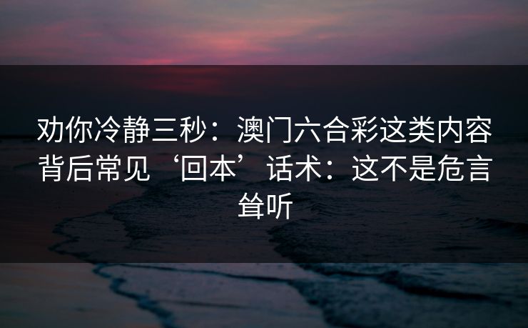 劝你冷静三秒：澳门六合彩这类内容背后常见‘回本’话术：这不是危言耸听