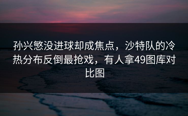 孙兴慜没进球却成焦点,沙特队的冷热分布反倒最抢戏,有人拿49图库对比图 孙兴慜没进球却成焦点,沙特队的冷热分布反倒最抢戏,有人拿49图库对比图