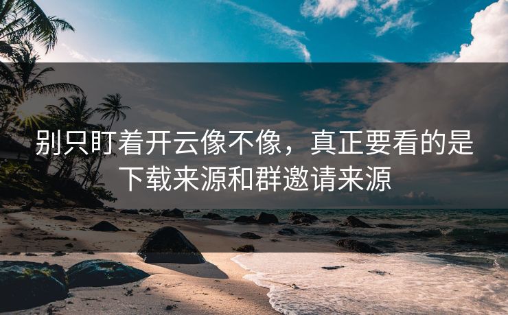 别只盯着开云像不像,真正要看的是下载来源和群邀请来源 别只盯着开云像不像,真正要看的是下载来源和群邀请来源