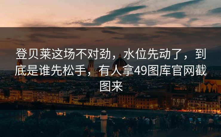 登贝莱这场不对劲,水位先动了,到底是谁先松手,有人拿49图库官网截图来 登贝莱这场不对劲,水位先动了,到底是谁先松手,有人拿49图库官网截图来