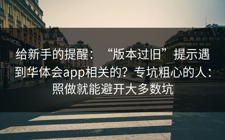 给新手的提醒:“版本过旧”提示遇到华体会app相关的?专坑粗心的人:照做就能避开大多数坑 给新手的提醒:“版本过旧”提示遇到华体会app相关的?专坑粗心的人:照做就能避开大多数坑