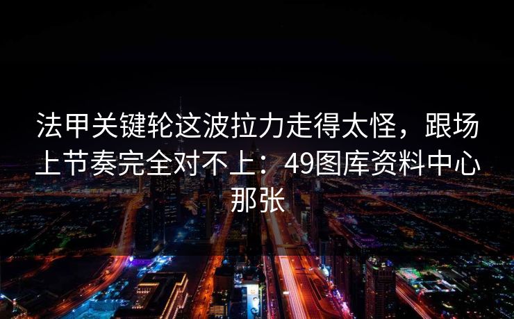 法甲关键轮这波拉力走得太怪,跟场上节奏完全对不上:49图库资料中心那张 法甲关键轮这波拉力走得太怪,跟场上节奏完全对不上:49图库资料中心那张
