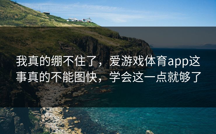 我真的绷不住了,爱游戏体育app这事真的不能图快,学会这一点就够了 我真的绷不住了,爱游戏体育app这事真的不能图快,学会这一点就够了