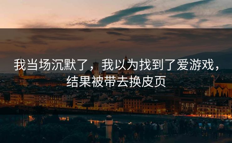 我当场沉默了，我以为找到了爱游戏，结果被带去换皮页