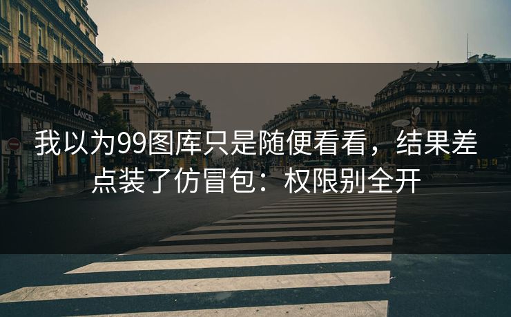 我以为99图库只是随便看看,结果差点装了仿冒包:权限别全开 我以为99图库只是随便看看,结果差点装了仿冒包:权限别全开