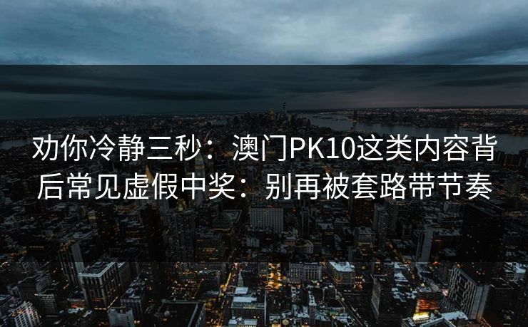 劝你冷静三秒：澳门PK10这类内容背后常见虚假中奖：别再被套路带节奏