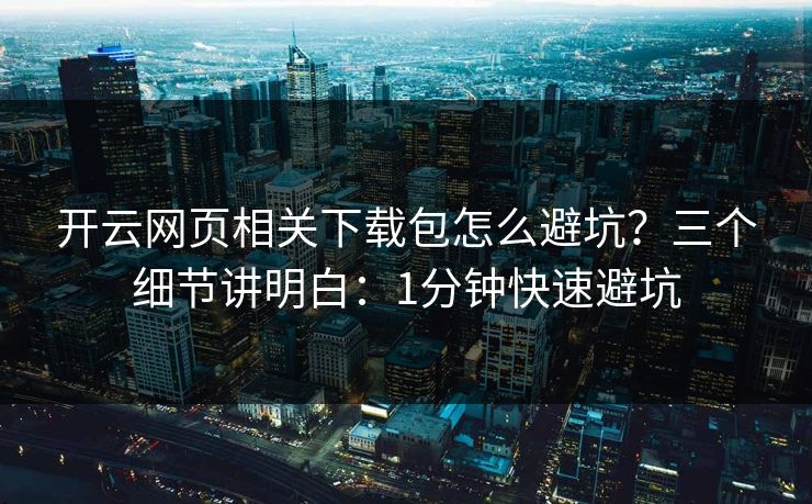 开云网页相关下载包怎么避坑?三个细节讲明白:1分钟快速避坑 开云网页相关下载包怎么避坑?三个细节讲明白:1分钟快速避坑
