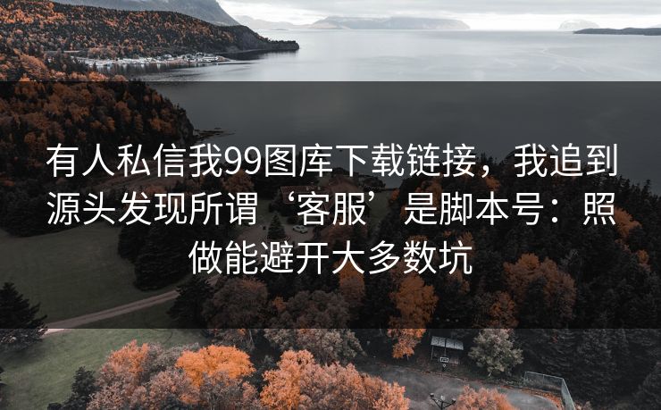 有人私信我99图库下载链接，我追到源头发现所谓‘客服’是脚本号：照做能避开大多数坑