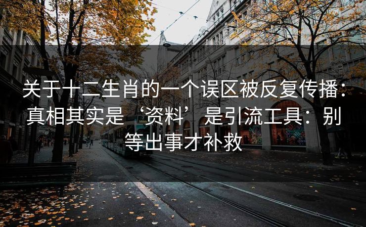 关于十二生肖的一个误区被反复传播:真相其实是‘资料’是引流工具:别等出事才补救 关于十二生肖的一个误区被反复传播:真相其实是‘资料’是引流工具:别等出事才补救