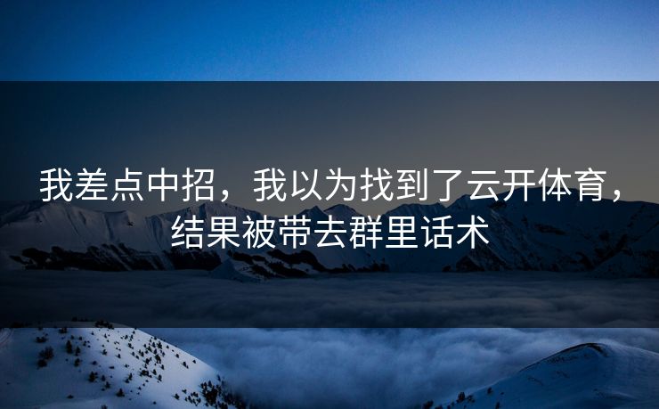 我差点中招,我以为找到了云开体育,结果被带去群里话术 我差点中招,我以为找到了云开体育,结果被带去群里话术