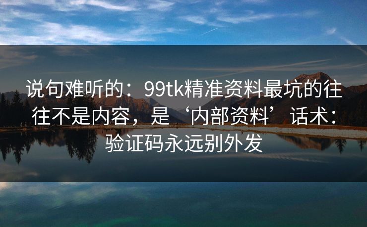 说句难听的：99tk精准资料最坑的往往不是内容，是‘内部资料’话术：验证码永远别外发