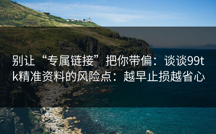 别让“专属链接”把你带偏:谈谈99tk精准资料的风险点:越早止损越省心 别让“专属链接”把你带偏:谈谈99tk精准资料的风险点:越早止损越省心