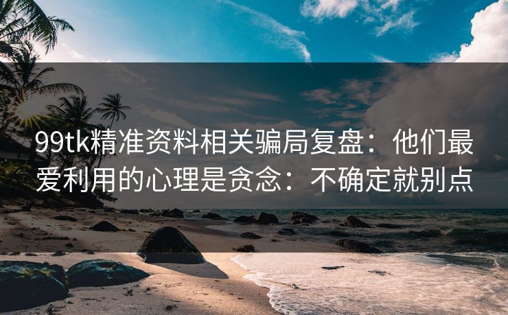 99tk精准资料相关骗局复盘:他们最爱利用的心理是贪念:不确定就别点 99tk精准资料相关骗局复盘:他们最爱利用的心理是贪念:不确定就别点