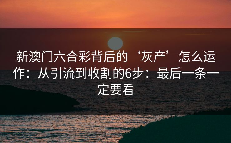新澳门六合彩背后的‘灰产’怎么运作：从引流到收割的6步：最后一条一定要看