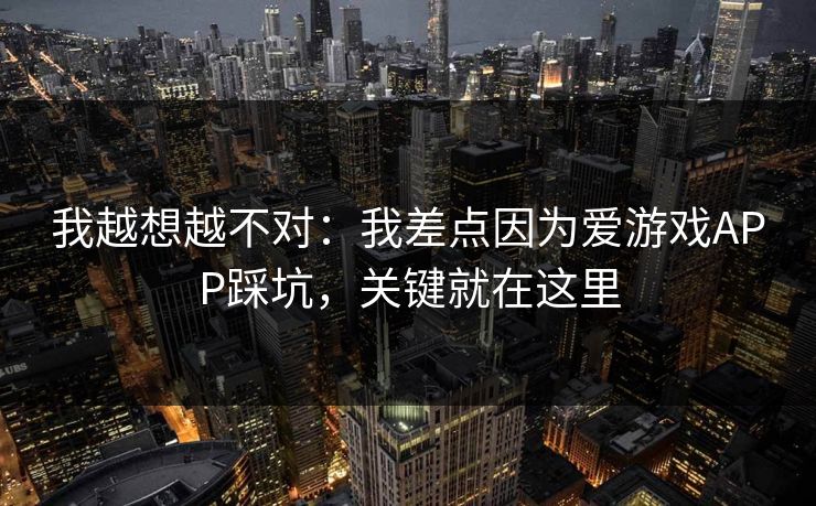 我越想越不对：我差点因为爱游戏APP踩坑，关键就在这里