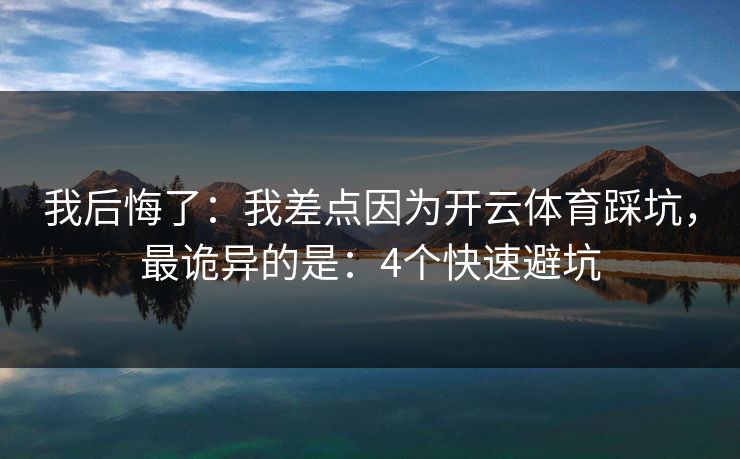 我后悔了：我差点因为开云体育踩坑，最诡异的是：4个快速避坑