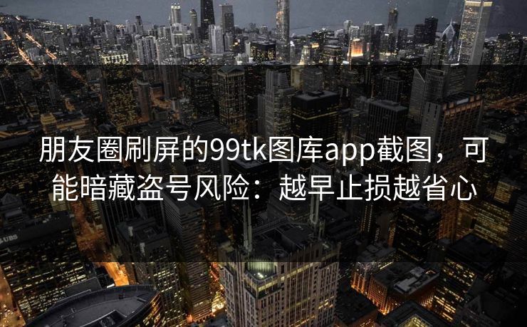 朋友圈刷屏的99tk图库app截图,可能暗藏盗号风险:越早止损越省心 朋友圈刷屏的99tk图库app截图,可能暗藏盗号风险:越早止损越省心
