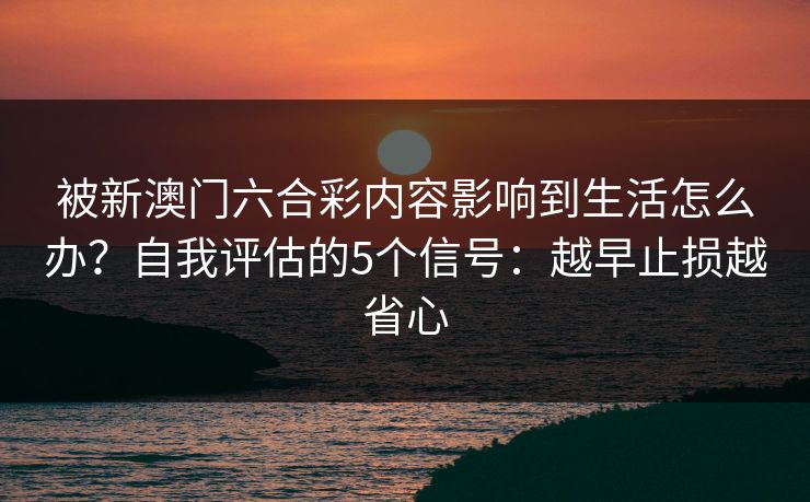 被新澳门六合彩内容影响到生活怎么办?自我评估的5个信号:越早止损越省心 被新澳门六合彩内容影响到生活怎么办?自我评估的5个信号:越早止损越省心