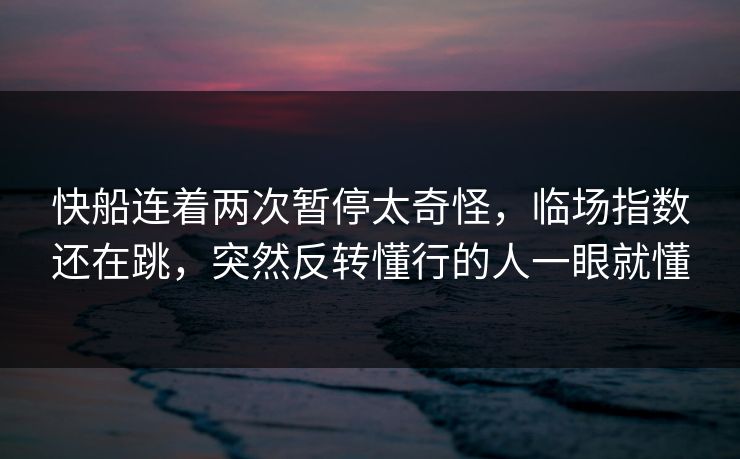 快船连着两次暂停太奇怪，临场指数还在跳，突然反转懂行的人一眼就懂