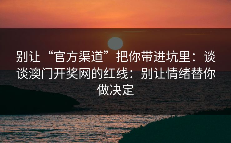 别让“官方渠道”把你带进坑里:谈谈澳门开奖网的红线:别让情绪替你做决定 别让“官方渠道”把你带进坑里:谈谈澳门开奖网的红线:别让情绪替你做决定