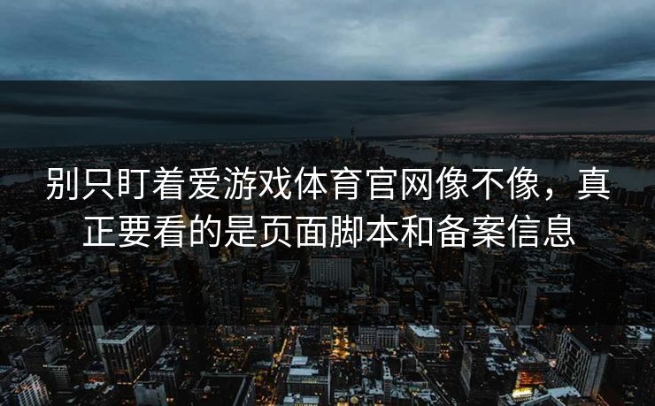 别只盯着爱游戏体育官网像不像，真正要看的是页面脚本和备案信息