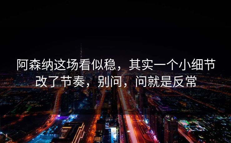 阿森纳这场看似稳，其实一个小细节改了节奏，别问，问就是反常