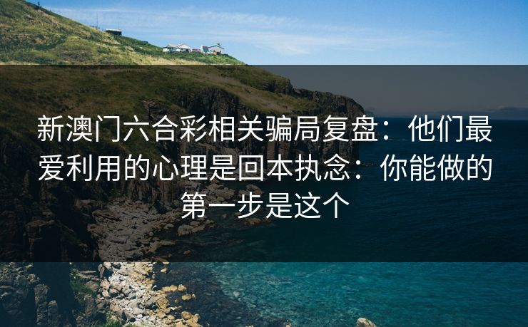 新澳门六合彩相关骗局复盘：他们最爱利用的心理是回本执念：你能做的第一步是这个