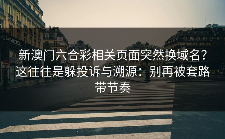 新澳门六合彩相关页面突然换域名？这往往是躲投诉与溯源：别再被套路带节奏