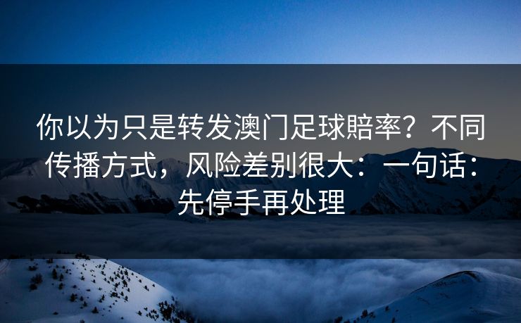 你以为只是转发澳门足球賠率?不同传播方式,风险差别很大:一句话:先停手再处理 你以为只是转发澳门足球賠率?不同传播方式,风险差别很大:一句话:先停手再处理