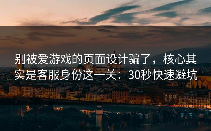 别被爱游戏的页面设计骗了，核心其实是客服身份这一关：30秒快速避坑