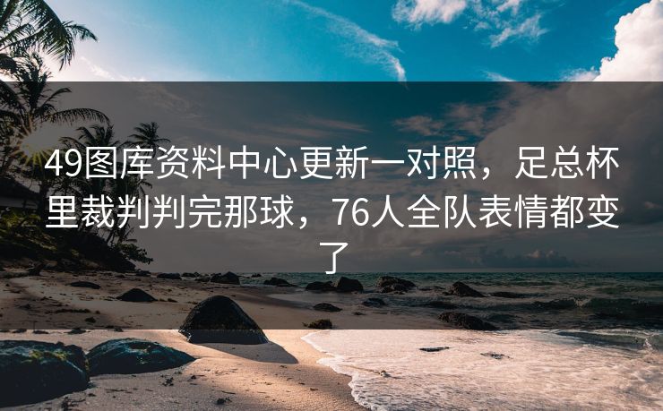 49图库资料中心更新一对照，足总杯里裁判判完那球，76人全队表情都变了