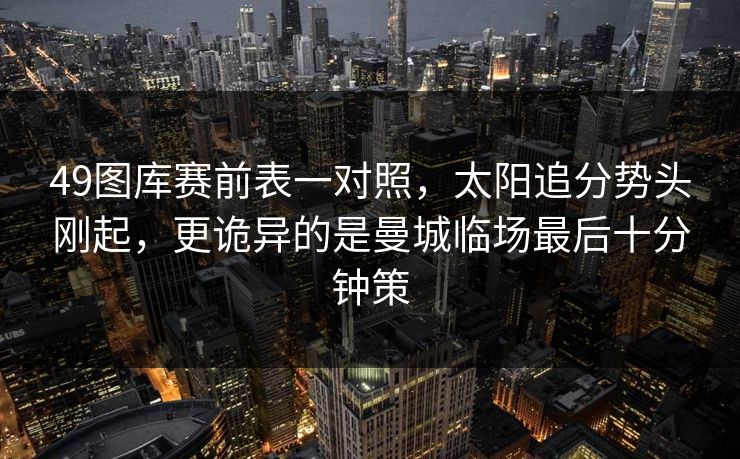 49图库赛前表一对照,太阳追分势头刚起,更诡异的是曼城临场最后十分钟策 49图库赛前表一对照,太阳追分势头刚起,更诡异的是曼城临场最后十分钟策