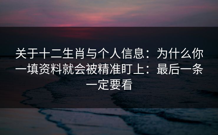 关于十二生肖与个人信息:为什么你一填资料就会被精准盯上:最后一条一定要看 关于十二生肖与个人信息:为什么你一填资料就会被精准盯上:最后一条一定要看
