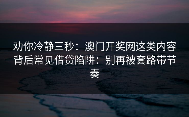 劝你冷静三秒：澳门开奖网这类内容背后常见借贷陷阱：别再被套路带节奏