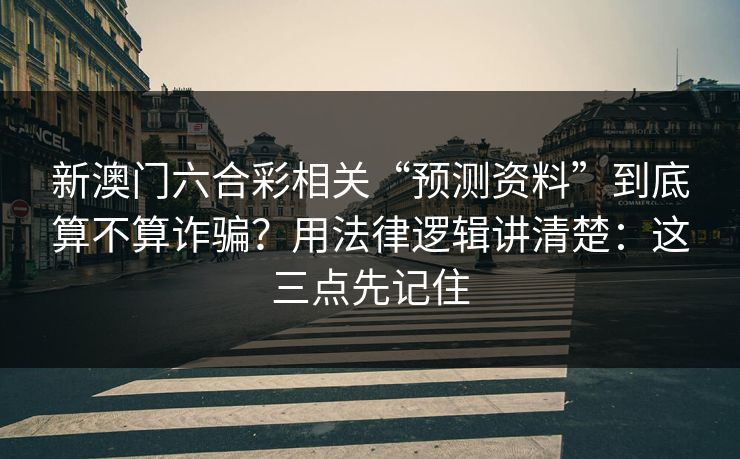 新澳门六合彩相关“预测资料”到底算不算诈骗？用法律逻辑讲清楚：这三点先记住