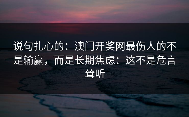 说句扎心的：澳门开奖网最伤人的不是输赢，而是长期焦虑：这不是危言耸听