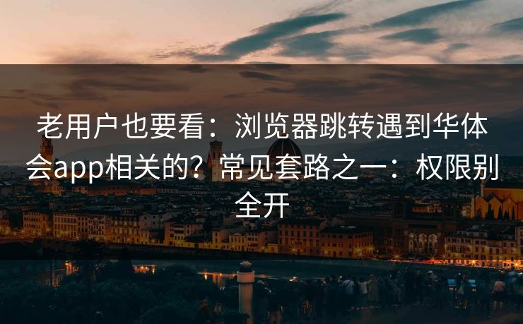 老用户也要看：浏览器跳转遇到华体会app相关的？常见套路之一：权限别全开