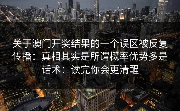 关于澳门开奖结果的一个误区被反复传播：真相其实是所谓概率优势多是话术：读完你会更清醒