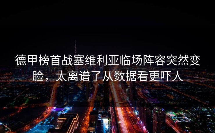 德甲榜首战塞维利亚临场阵容突然变脸，太离谱了从数据看更吓人