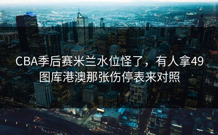 CBA季后赛米兰水位怪了，有人拿49图库港澳那张伤停表来对照