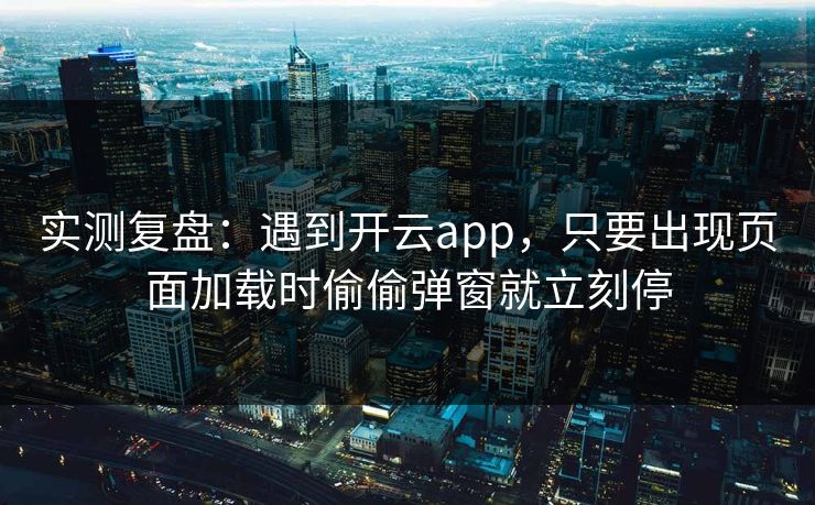 实测复盘：遇到开云app，只要出现页面加载时偷偷弹窗就立刻停