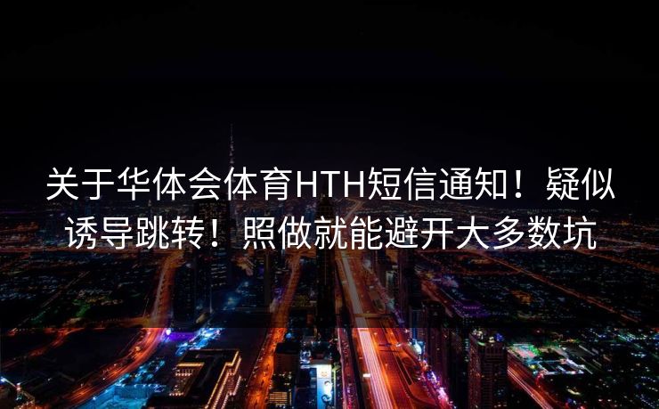 关于华体会体育HTH短信通知！疑似诱导跳转！照做就能避开大多数坑