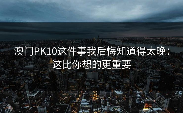 澳门PK10这件事我后悔知道得太晚：这比你想的更重要