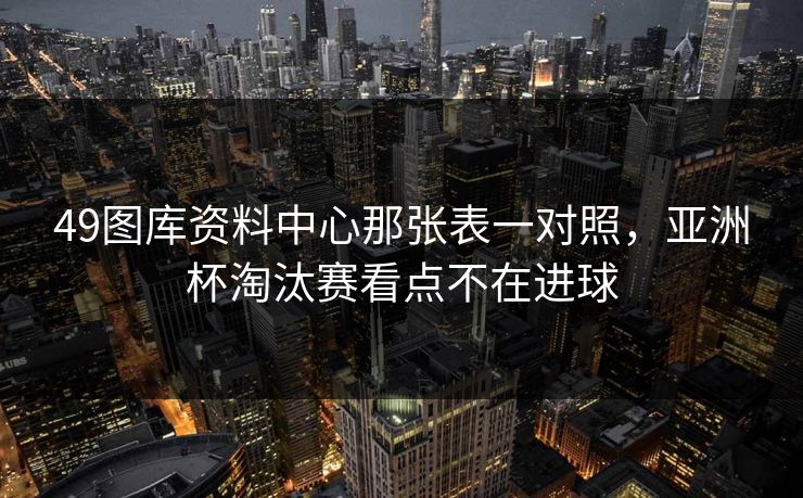 49图库资料中心那张表一对照，亚洲杯淘汰赛看点不在进球