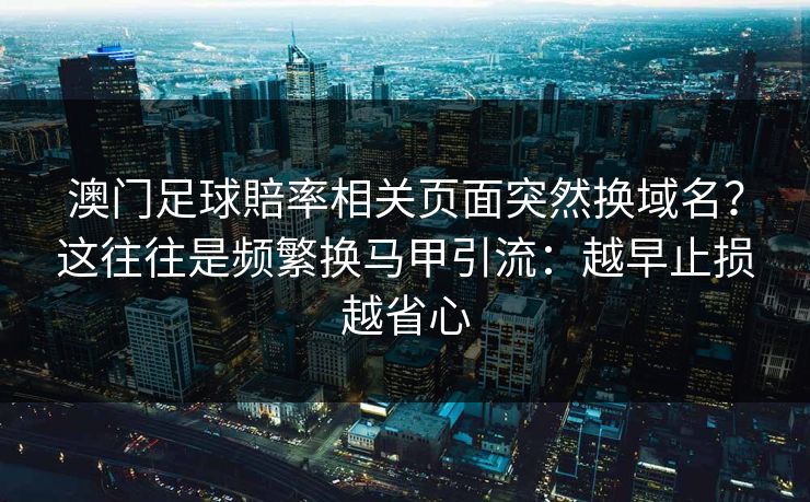 澳门足球賠率相关页面突然换域名？这往往是频繁换马甲引流：越早止损越省心